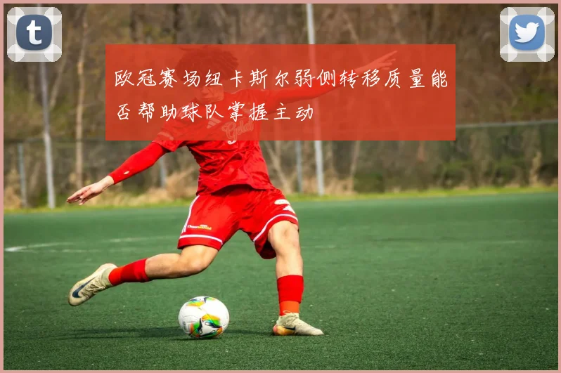欧冠赛场纽卡斯尔弱侧转移质量能否帮助球队掌握主动