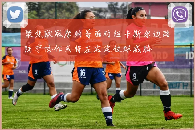 聚焦欧冠摩纳哥面对纽卡斯尔边路防守协作或将左右定位球威胁