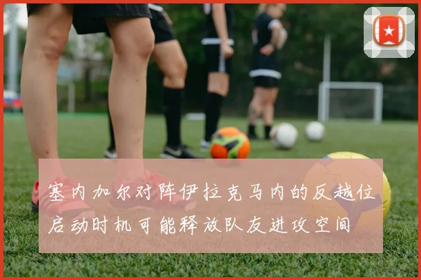 塞内加尔对阵伊拉克马内的反越位启动时机可能释放队友进攻空间