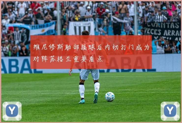 维尼修斯肋部接球后内切打门成为对阵苏格兰重要看点