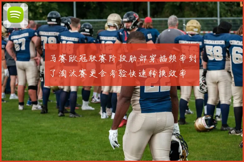 马赛欧冠联赛阶段肋部穿插频率到了淘汰赛更会考验快速转换效率