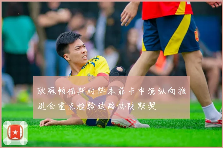 欧冠帕福斯对阵本菲卡中场纵向推进会重点检验边路协防默契