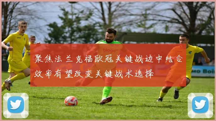 聚焦法兰克福欧冠关键战边中结合效率有望改变关键战术选择