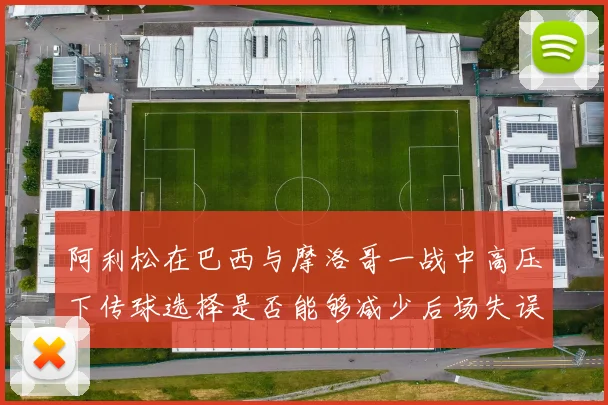 阿利松在巴西与摩洛哥一战中高压下传球选择是否能够减少后场失误