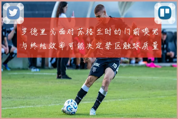 罗德里戈面对苏格兰时的门前嗅觉与终结效率可能决定禁区触球质量